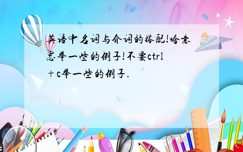 英语中名词与介词的搭配!啥意思举一些的例子!不要ctrl+c举一些的例子.