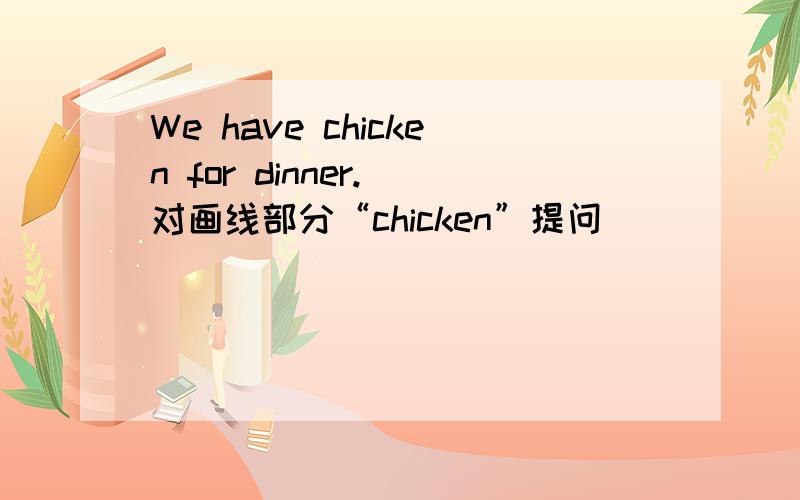 We have chicken for dinner.(对画线部分“chicken”提问）