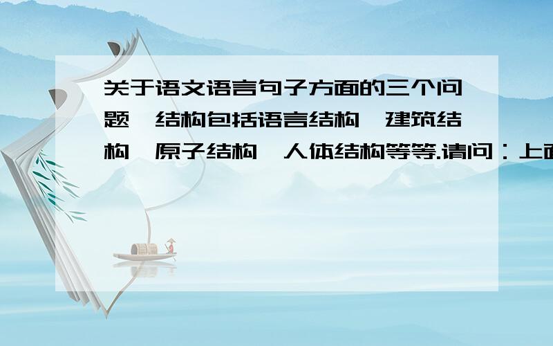 关于语文语言句子方面的三个问题,结构包括语言结构,建筑结构,原子结构,人体结构等等.请问：上面这句话说的正确吗?句子开头 结构包括.开头这样写正确吗?这句话的句型正确吗?