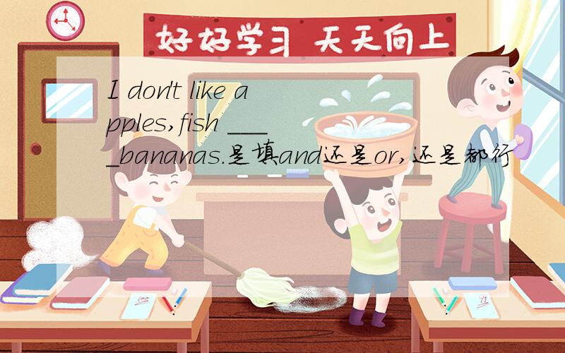 I don't like apples,fish ____bananas.是填and还是or,还是都行