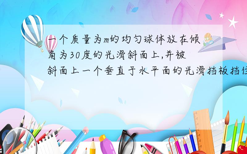 一个质量为m的均匀球体放在倾角为30度的光滑斜面上,并被斜面上一个垂直于水平面的光滑挡板挡住,处于平衡状态,求球体对挡板和斜面的压力