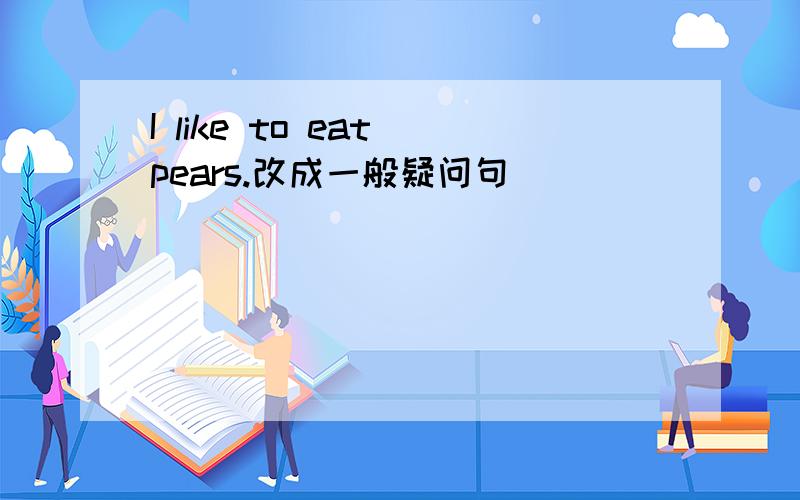 I like to eat pears.改成一般疑问句