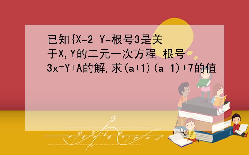 已知{X=2 Y=根号3是关于X,Y的二元一次方程 根号3x=Y+A的解,求(a+1)(a-1)+7的值