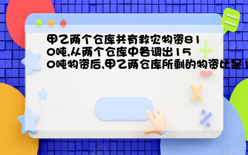 甲乙两个仓库共有救灾物资810吨,从两个仓库中各调出150吨物资后,甲乙两仓库所剩的物资比是10：7.原来甲乙在比例尺是1：3000000的地图上,量的甲乙两地相距18厘米,客车与火车分别从甲乙两地