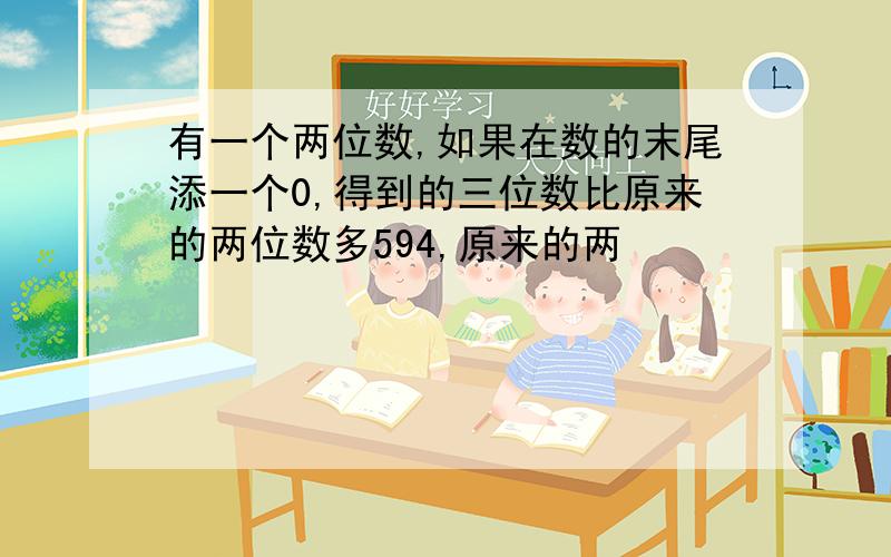 有一个两位数,如果在数的末尾添一个0,得到的三位数比原来的两位数多594,原来的两