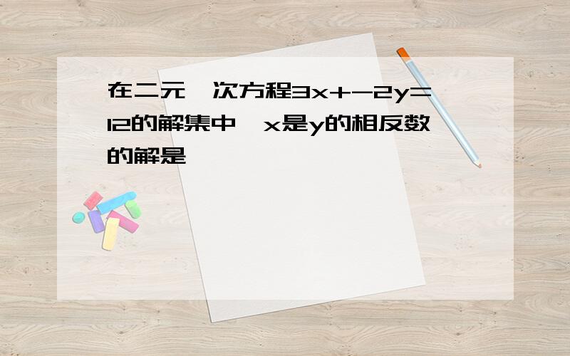 在二元一次方程3x+-2y=12的解集中,x是y的相反数的解是