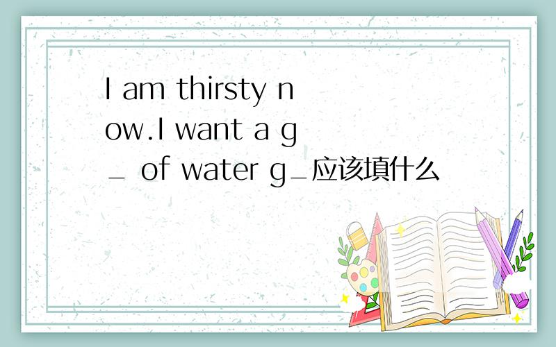 I am thirsty now.I want a g _ of water g_应该填什么