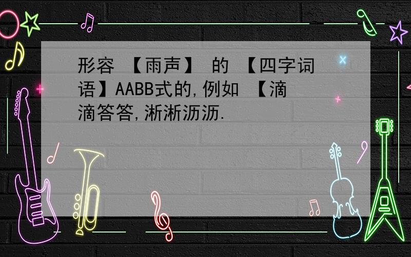 形容 【雨声】 的 【四字词语】AABB式的,例如 【滴滴答答,淅淅沥沥.