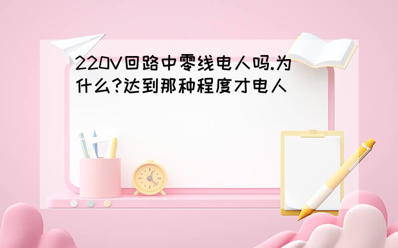 220V回路中零线电人吗.为什么?达到那种程度才电人