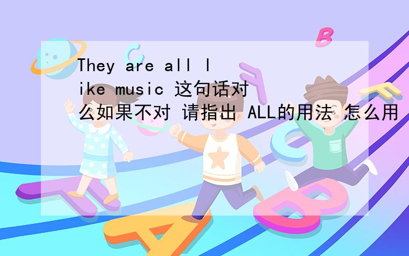 They are all like music 这句话对么如果不对 请指出 ALL的用法 怎么用