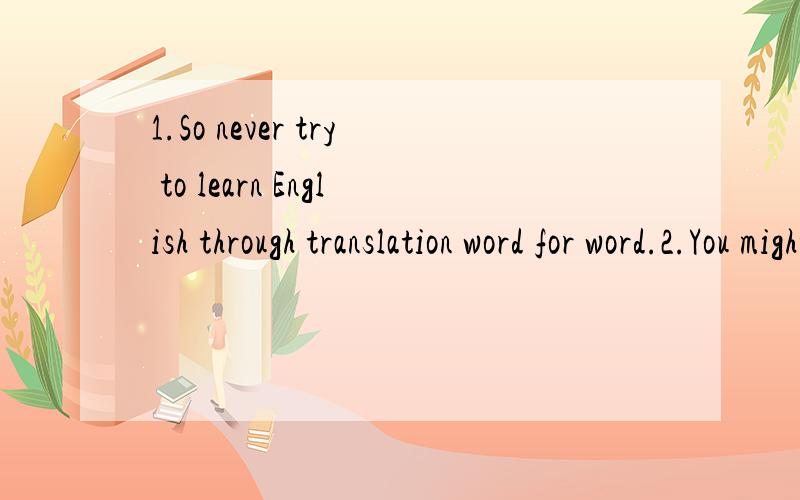 1.So never try to learn English through translation word for word.2.You might have though of it before.3.And if you can tell in your own words what the lesson or the text say.麻烦翻译的好点,翻译器没有用·|!