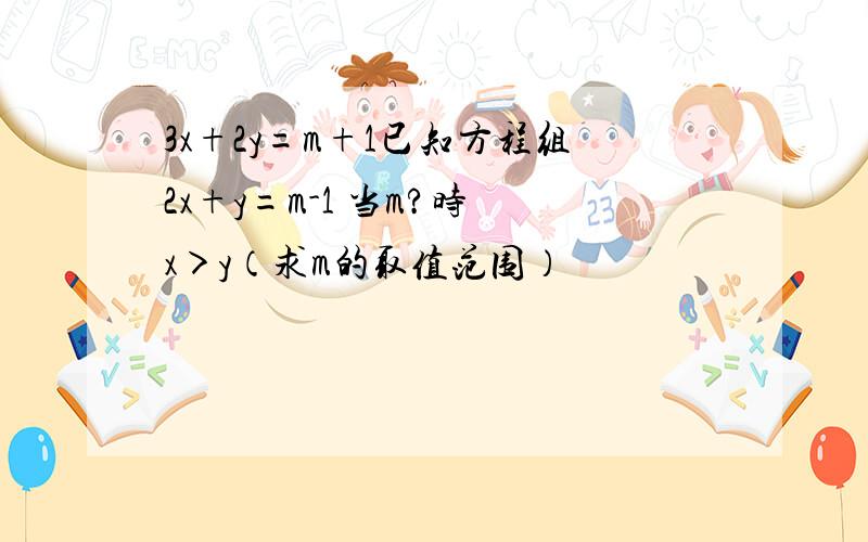 3x+2y=m+1已知方程组2x+y=m-1 当m?时 x＞y（求m的取值范围）