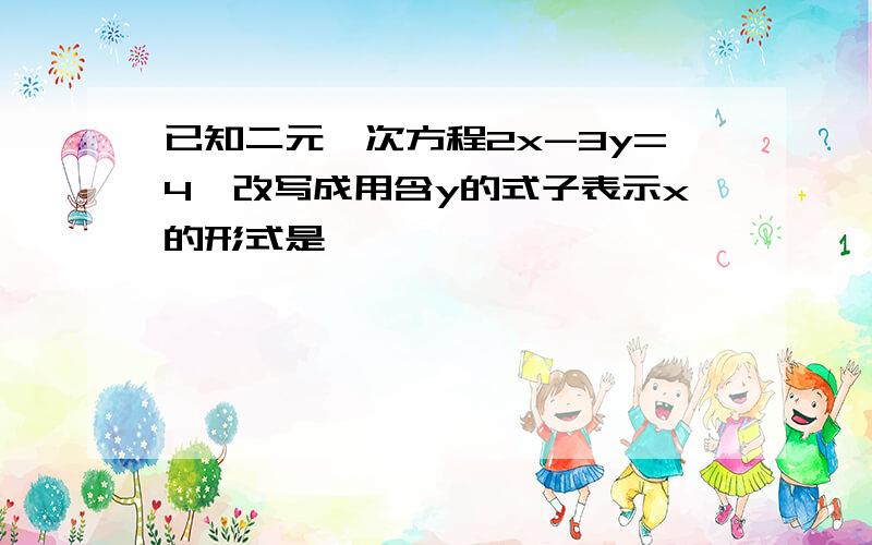 已知二元一次方程2x-3y=4,改写成用含y的式子表示x的形式是