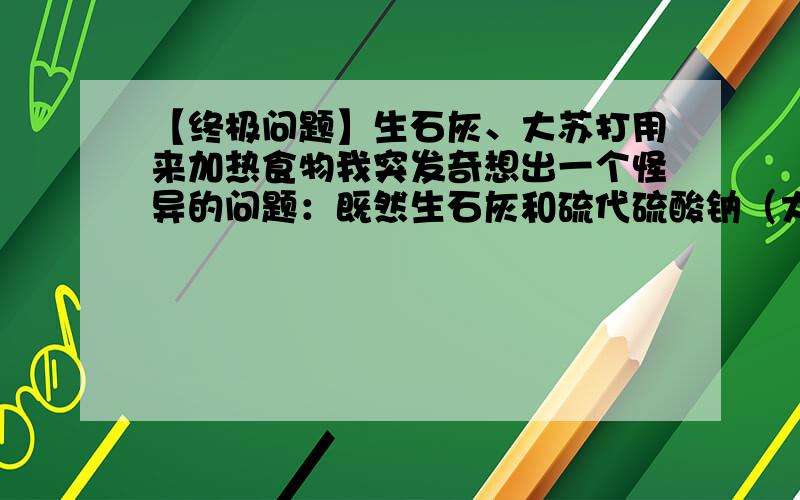 【终极问题】生石灰、大苏打用来加热食物我突发奇想出一个怪异的问题：既然生石灰和硫代硫酸钠（大苏打）遇水后会产生大量的热.在寒冷的冬天若在户外运动,我能否带一个不锈钢盆,将