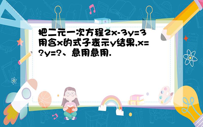 把二元一次方程2x-3y=3用含x的式子表示y结果,x=?y=?、急用急用.