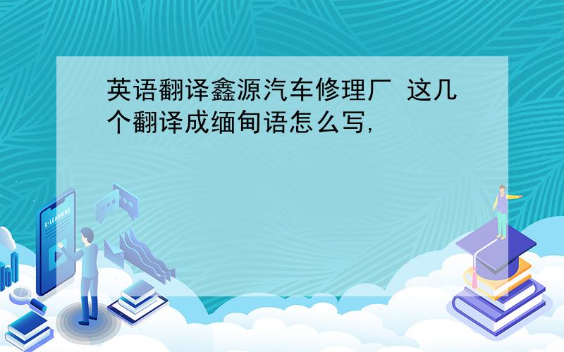 英语翻译鑫源汽车修理厂 这几个翻译成缅甸语怎么写,