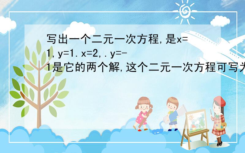 写出一个二元一次方程,是x=1,y=1.x=2,.y=-1是它的两个解,这个二元一次方程可写为（）.