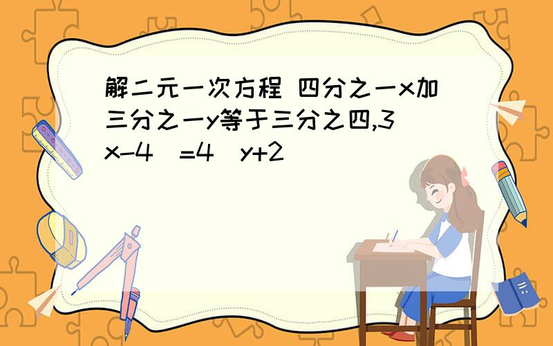 解二元一次方程 四分之一x加三分之一y等于三分之四,3（x-4）=4（y+2）