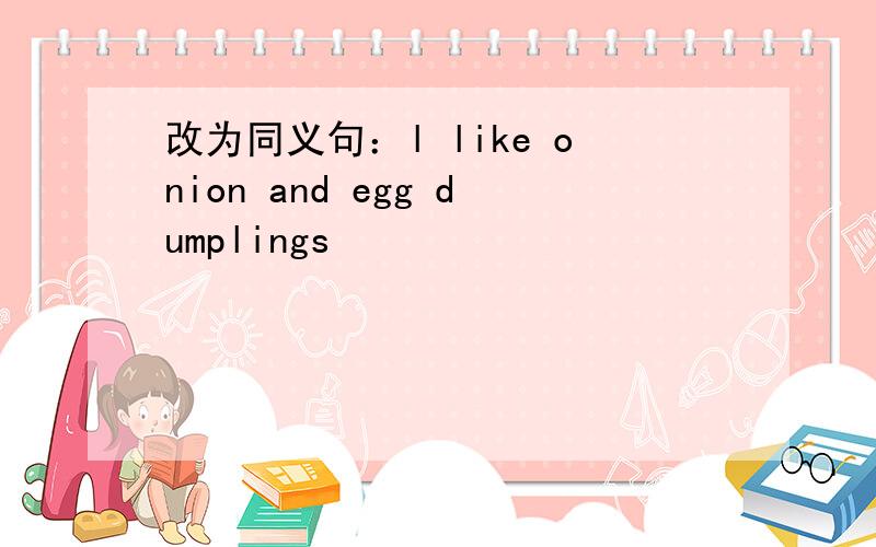 改为同义句：l like onion and egg dumplings