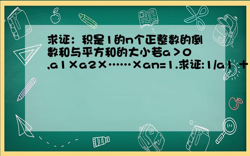 求证：积是1的n个正整数的倒数和与平方和的大小若a＞0 ,a1×a2×……×an=1.求证:1/a1 ＋1/a2 +……+ 1/an ≤ (a1)² +(a2)²+……+(an)²