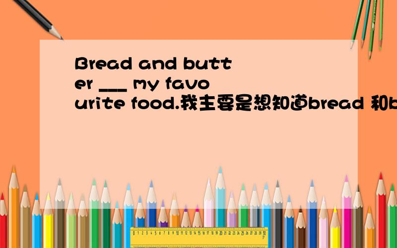 Bread and butter ___ my favourite food.我主要是想知道bread 和butter能不能看成一个整体？