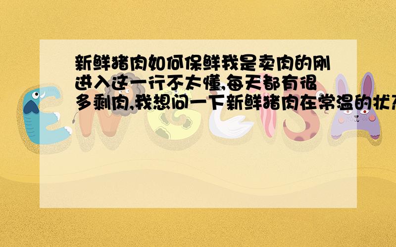 新鲜猪肉如何保鲜我是卖肉的刚进入这一行不太懂,每天都有很多剩肉,我想问一下新鲜猪肉在常温的状态下该如何保鲜?