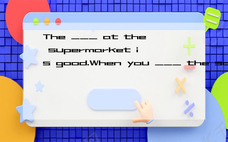 The ___ at the supermarket is good.When you ___ the same ones in a big store,you may ___ much more.选择1.A.price B.food C.thing D.fruit 2.A.sell B.ask C.buy D.put 3.A.take B.pay C.spend D.bring