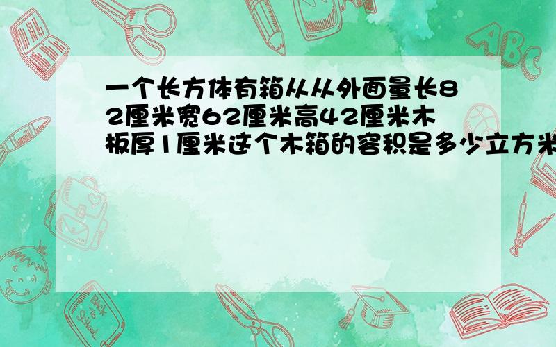 一个长方体有箱从从外面量长82厘米宽62厘米高42厘米木板厚1厘米这个木箱的容积是多少立方米?