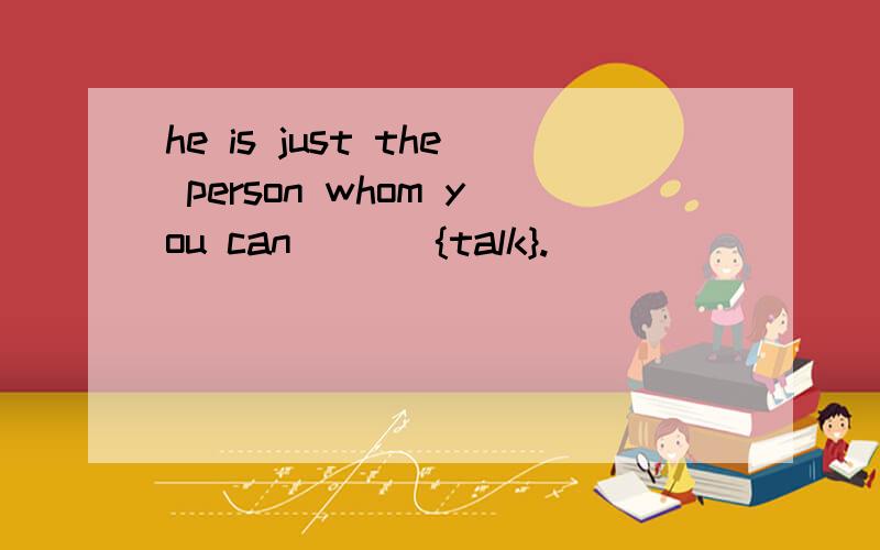 he is just the person whom you can ___{talk}.