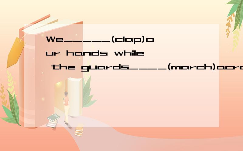 We_____(clap)our hands while the guards____(march)across the road.