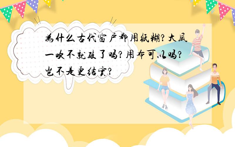 为什么古代窗户都用纸糊?大风一吹不就破了吗?用布可以吗?岂不是更结实?