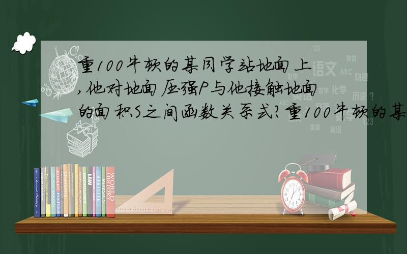 重100牛顿的某同学站地面上,他对地面压强P与他接触地面的面积S之间函数关系式?重100牛顿的某同学站地面上,他对地面压强P（帕斯卡）与他接触地面的面积S（cm^2）之间函数关系式?