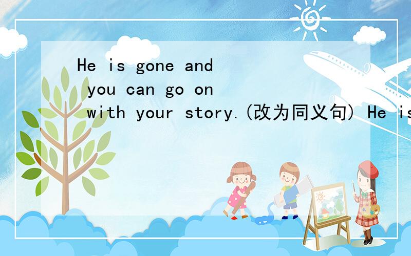 He is gone and you can go on with your story.(改为同义句) He is gone and you can_____ _____We often talk about news when we have breakfast.(改为同义句) We often talk about news_____ _____.He is gone and you can go on with your story.(改为