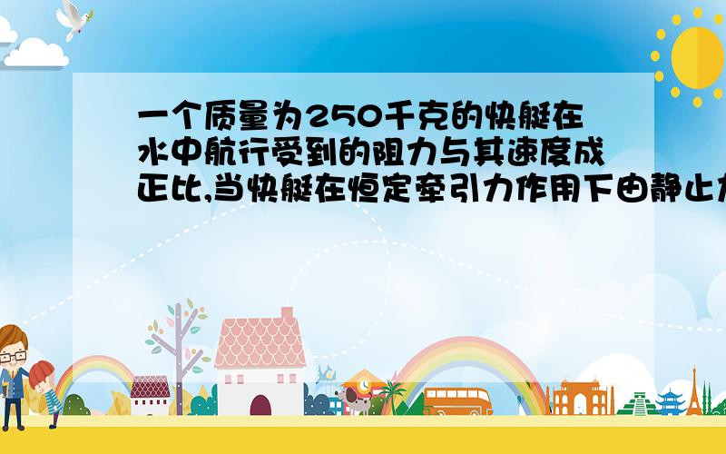 一个质量为250千克的快艇在水中航行受到的阻力与其速度成正比,当快艇在恒定牵引力作用下由静止加速度...一个质量为250千克的快艇在水中航行受到的阻力与其速度成正比,当快艇在恒定牵