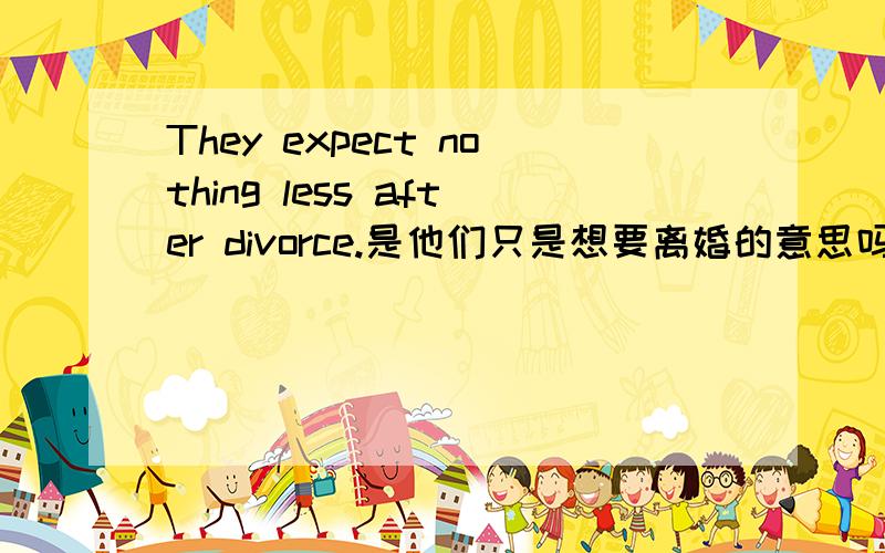 They expect nothing less after divorce.是他们只是想要离婚的意思吗请问nothing less