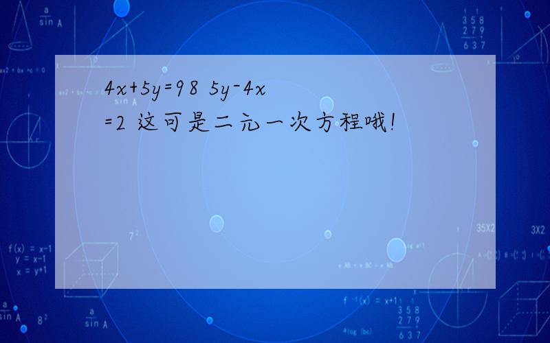 4x+5y=98 5y-4x=2 这可是二元一次方程哦!