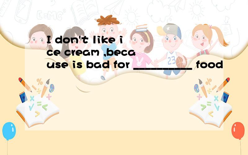 I don't like ice cream ,because is bad for __________ food