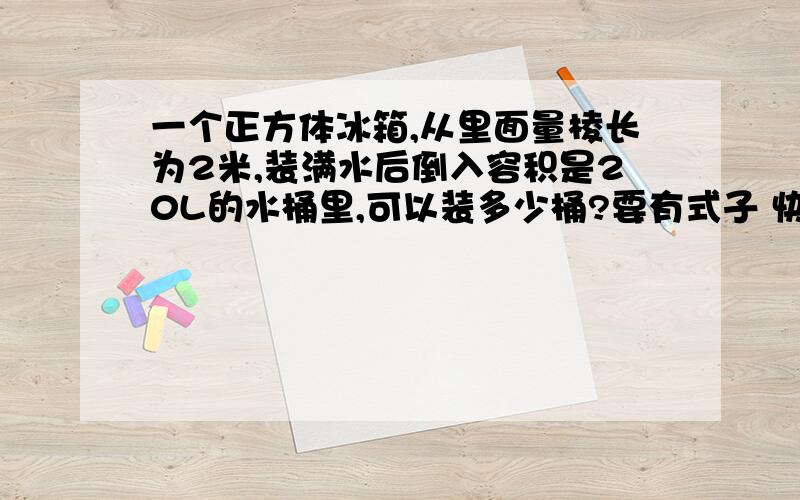 一个正方体冰箱,从里面量棱长为2米,装满水后倒入容积是20L的水桶里,可以装多少桶?要有式子 快