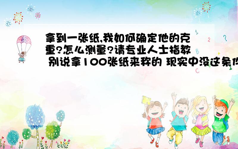 拿到一张纸,我如何确定他的克重?怎么测量?请专业人士指教 别说拿100张纸来称的 现实中没这条件