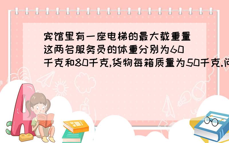 宾馆里有一座电梯的最大载重量这两名服务员的体重分别为60千克和80千克,货物每箱质量为50千克.问他们每次最多只能搬运货物多少箱.用一元一次不等式