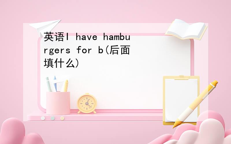 英语I have hamburgers for b(后面填什么)