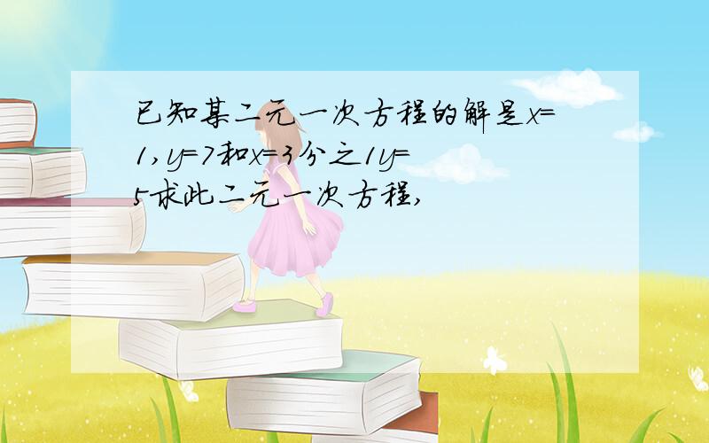 已知某二元一次方程的解是x=1,y=7和x=3分之1y=5求此二元一次方程,