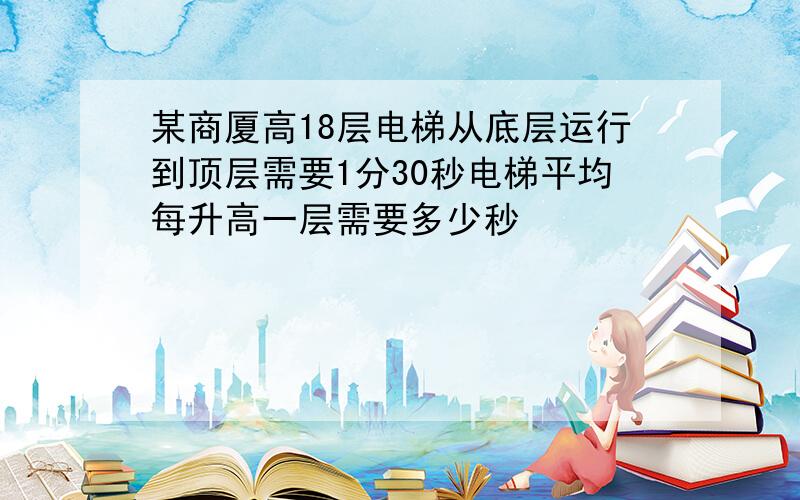 某商厦高18层电梯从底层运行到顶层需要1分30秒电梯平均每升高一层需要多少秒