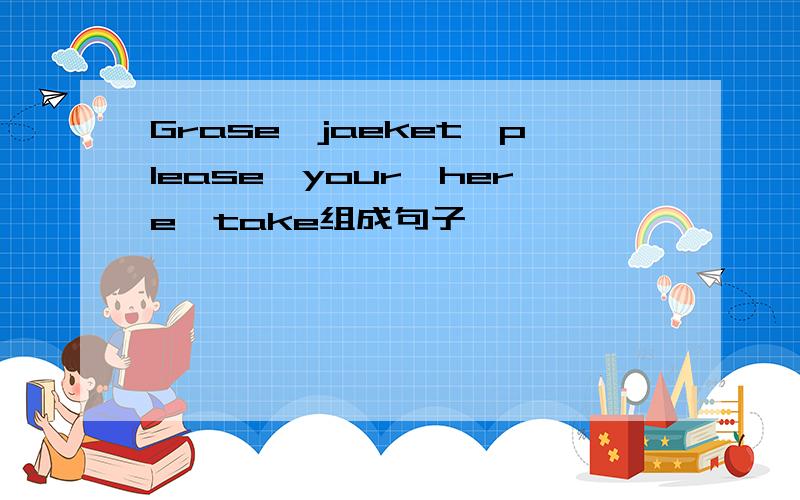 Grase,jaeket,please,your,here,take组成句子