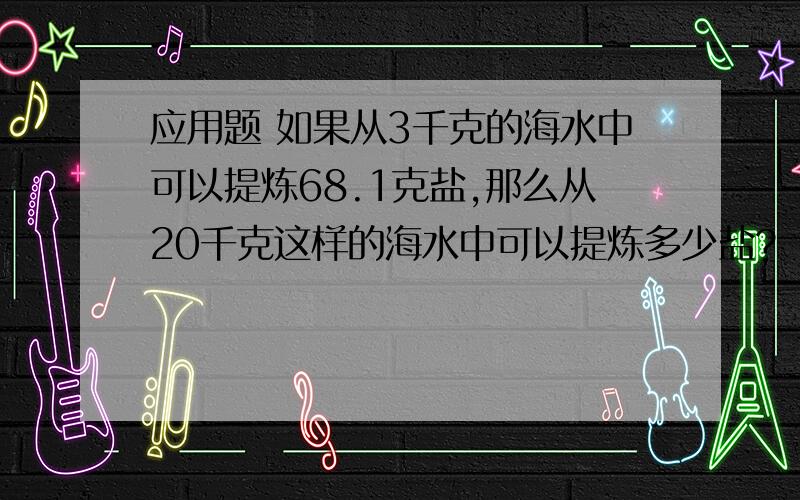 应用题 如果从3千克的海水中可以提炼68.1克盐,那么从20千克这样的海水中可以提炼多少盐?