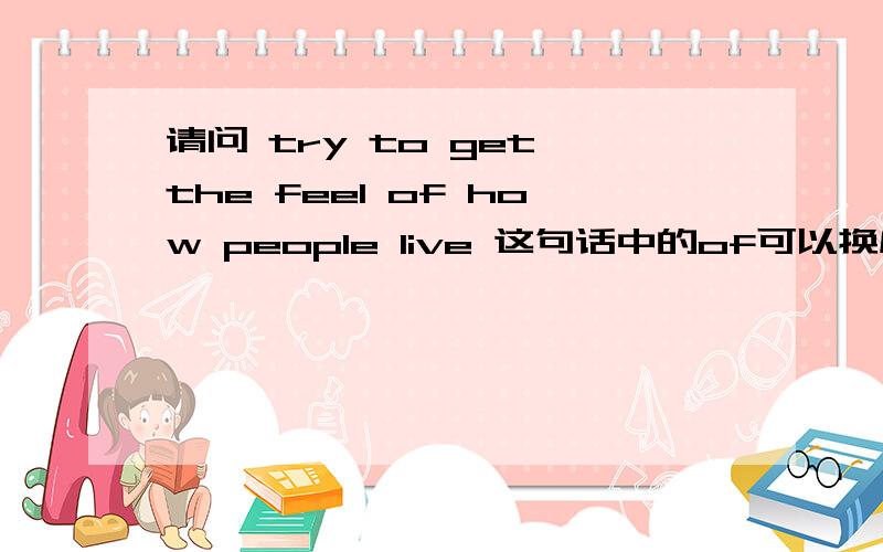 请问 try to get the feel of how people live 这句话中的of可以换成that 做同位语从句吗?