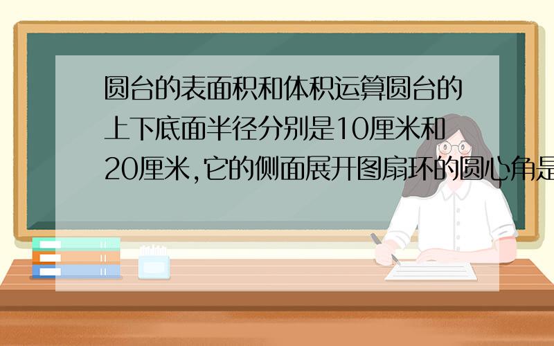 圆台的表面积和体积运算圆台的上下底面半径分别是10厘米和20厘米,它的侧面展开图扇环的圆心角是180度,那么圆台的表面积和体积分别是多少?