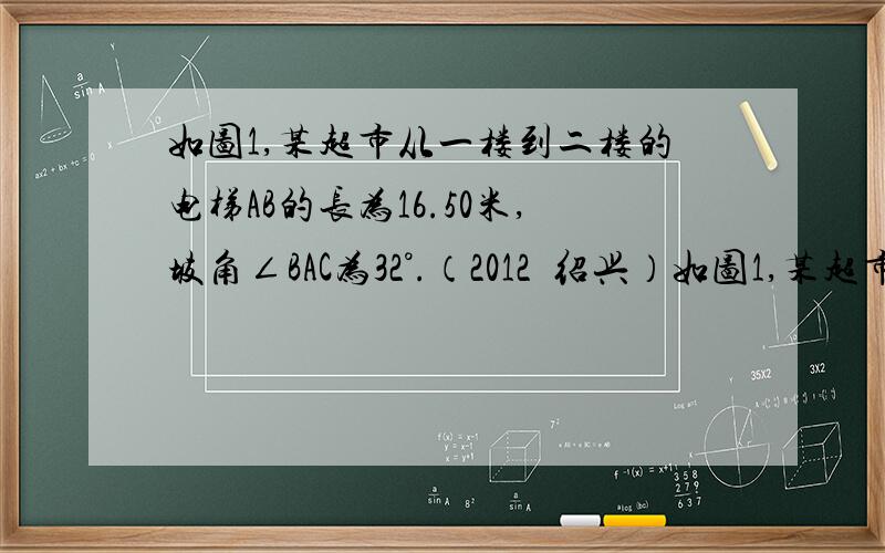 如图1,某超市从一楼到二楼的电梯AB的长为16.50米,坡角∠BAC为32°.（2012•绍兴）如图1,某超市从一楼到二楼的电梯AB的长为16.50米,坡角∠BAC为32°．（1）求一楼与二楼之间的高度BC（精确到0.0