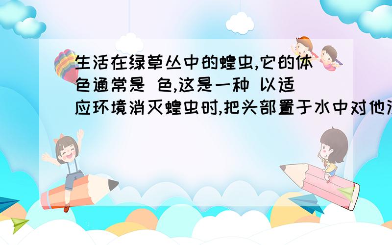 生活在绿草丛中的蝗虫,它的体色通常是 色,这是一种 以适应环境消灭蝗虫时,把头部置于水中对他没影响,原因是