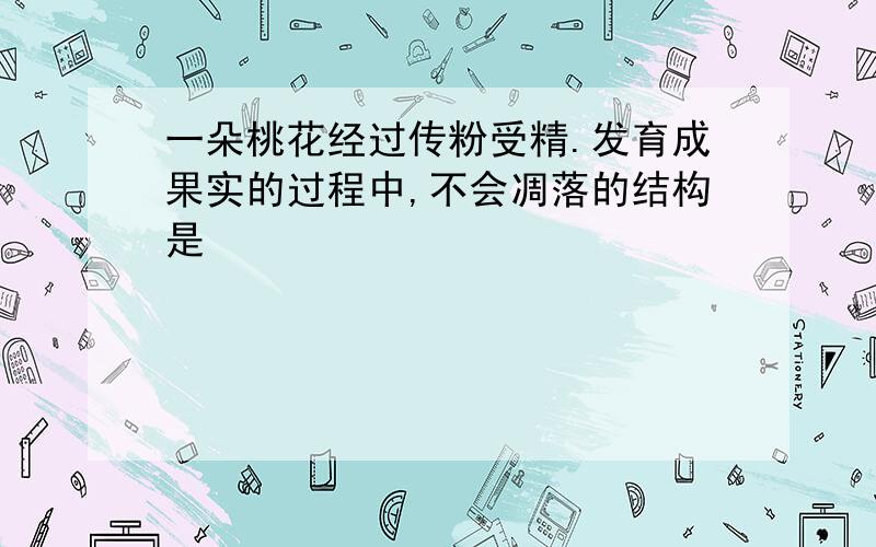 一朵桃花经过传粉受精.发育成果实的过程中,不会凋落的结构是